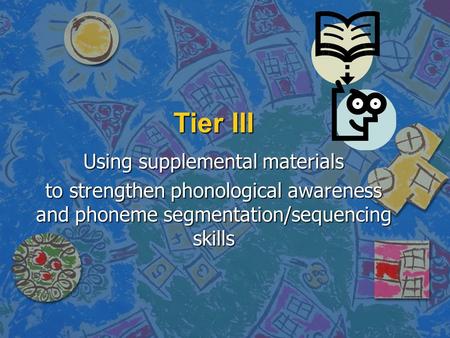 Tier III Using supplemental materials to strengthen phonological awareness and phoneme segmentation/sequencing skills.