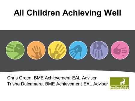 All Children Achieving Well Chris Green, BME Achievement EAL Adviser Trisha Dulcamara, BME Achievement EAL Adviser.