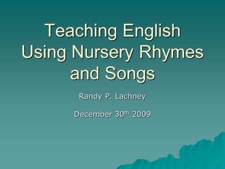 Teaching English Using Nursery Rhymes and Songs Randy P. Lachney December 30 th 2009.