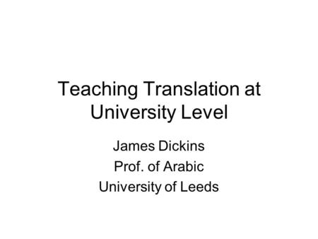 Teaching Translation at University Level James Dickins Prof. of Arabic University of Leeds.