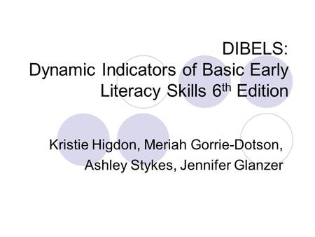 DIBELS: Dynamic Indicators of Basic Early Literacy Skills 6 th Edition Kristie Higdon, Meriah Gorrie-Dotson, Ashley Stykes, Jennifer Glanzer.