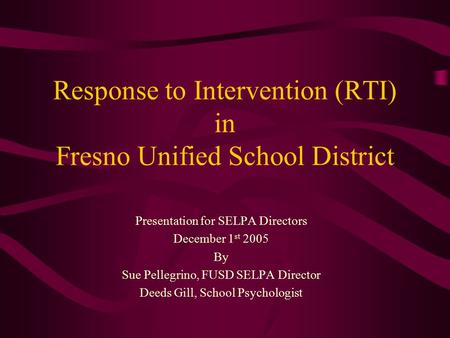 Response to Intervention (RTI) in Fresno Unified School District Presentation for SELPA Directors December 1 st 2005 By Sue Pellegrino, FUSD SELPA Director.