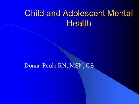 Child and Adolescent Mental Health Donna Poole RN, MSN, CS.