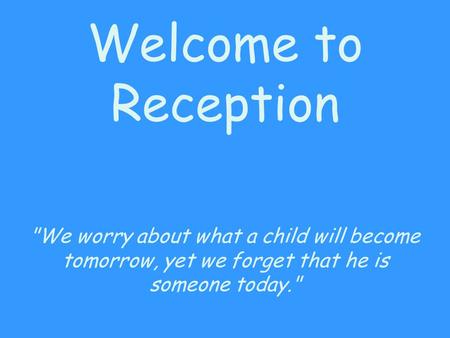 Welcome to Reception We worry about what a child will become tomorrow, yet we forget that he is someone today.