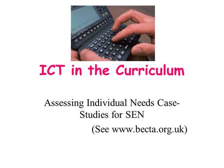 ICT in the Curriculum Assessing Individual Needs Case- Studies for SEN (See www.becta.org.uk)