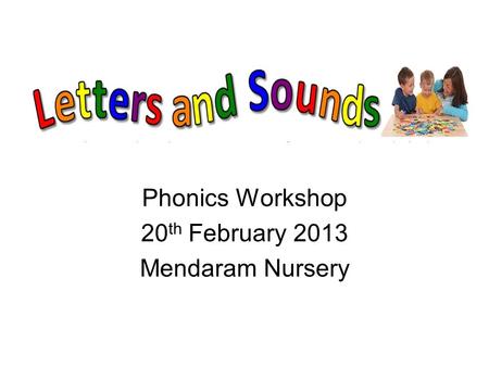 Phonics Workshop 20 th February 2013 Mendaram Nursery.