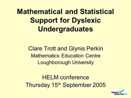 Mathematical and Statistical Support for Dyslexic Undergraduates Clare Trott and Glynis Perkin Mathematics Education Centre Loughborough University HELM.