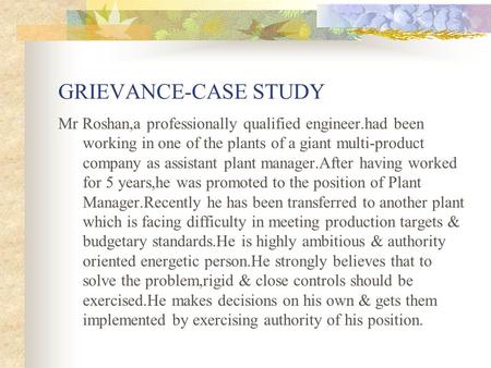 GRIEVANCE-CASE STUDY Mr Roshan,a professionally qualified engineer.had been working in one of the plants of a giant multi-product company as assistant.