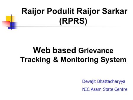 Raijor Podulit Raijor Sarkar (RPRS) Web based Grievance Tracking & Monitoring System Devajit Bhattacharyya NIC Asam State Centre.