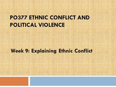 PO377 ETHNIC CONFLICT AND POLITICAL VIOLENCE Week 9: Explaining Ethnic Conflict.