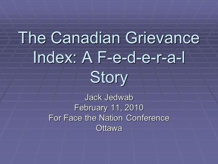 The Canadian Grievance Index: A F-e-d-e-r-a-l Story Jack Jedwab February 11, 2010 For Face the Nation Conference Ottawa.