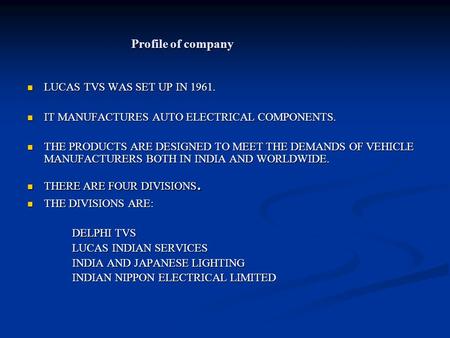 Profile of company LUCAS TVS WAS SET UP IN 1961. LUCAS TVS WAS SET UP IN 1961. IT MANUFACTURES AUTO ELECTRICAL COMPONENTS. IT MANUFACTURES AUTO ELECTRICAL.