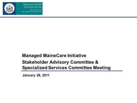 Managed MaineCare Initiative Stakeholder Advisory Committee & Specialized Services Committee Meeting January 28, 2011.