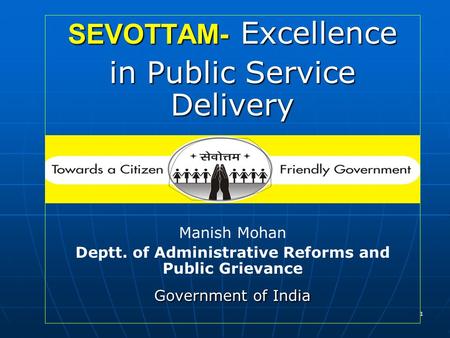 1 SEVOTTAM- Excellence in Public Service Delivery Manish Mohan Deptt. of Administrative Reforms and Public Grievance Government of India.