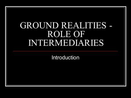 GROUND REALITIES - ROLE OF INTERMEDIARIES Introduction.