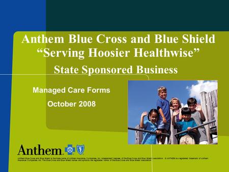 Anthem Blue Cross and Blue Shield “Serving Hoosier Healthwise” State Sponsored Business Managed Care Forms October 2008 Anthem Blue Cross and Blue Shield.