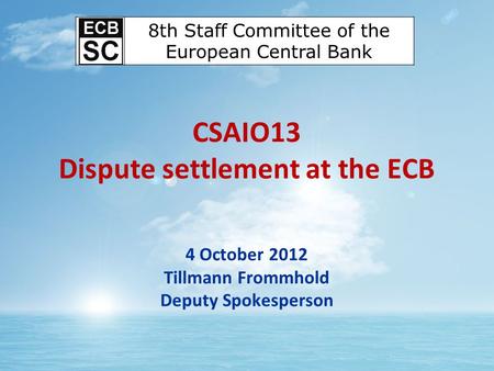 CSAIO13 Dispute settlement at the ECB 4 October 2012 Tillmann Frommhold Deputy Spokesperson 8th Staff Committee of the European Central Bank.