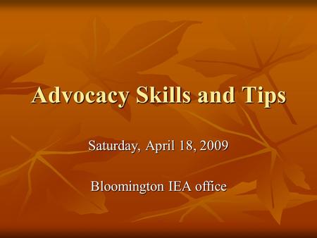 Advocacy Skills and Tips Saturday, April 18, 2009 Bloomington IEA office.