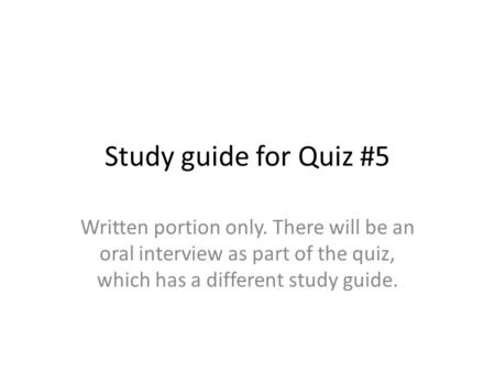 Study guide for Quiz #5 Written portion only. There will be an oral interview as part of the quiz, which has a different study guide.