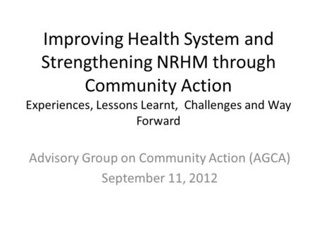 Improving Health System and Strengthening NRHM through Community Action Experiences, Lessons Learnt, Challenges and Way Forward Advisory Group on Community.