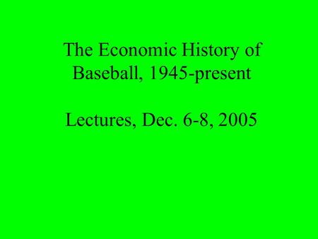 The Economic History of Baseball, 1945-present Lectures, Dec. 6-8, 2005.