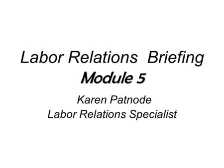 Module 5 Labor Relations Briefing Module 5 Karen Patnode Labor Relations Specialist.