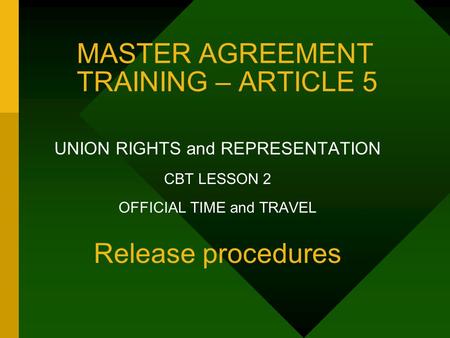 MASTER AGREEMENT TRAINING – ARTICLE 5 UNION RIGHTS and REPRESENTATION CBT LESSON 2 OFFICIAL TIME and TRAVEL Release procedures.