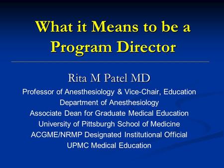 What it Means to be a Program Director Rita M Patel MD Professor of Anesthesiology & Vice-Chair, Education Department of Anesthesiology Associate Dean.