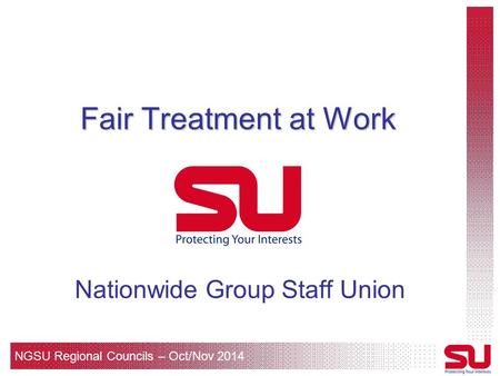 NGSU Regional Councils – Oct/Nov 2014 Fair Treatment at Work Nationwide Group Staff Union.
