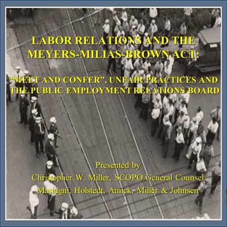 LABOR RELATIONS AND THE MEYERS-MILIAS-BROWN ACT: “MEET AND CONFER”, UNFAIR PRACTICES AND the Public Employment Relations Board Presented by Christopher.
