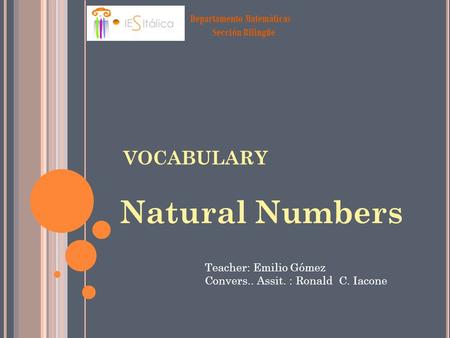 Departamento Matemáticas Sección Bilingüe VOCABULARY Natural Numbers Teacher: Emilio Gómez Convers.. Assit. : Ronald C. Iacone.