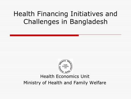 Health Financing Initiatives and Challenges in Bangladesh Health Economics Unit Ministry of Health and Family Welfare.