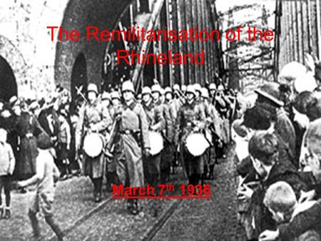The Remilitarisation of the Rhineland March 7 th 1936.