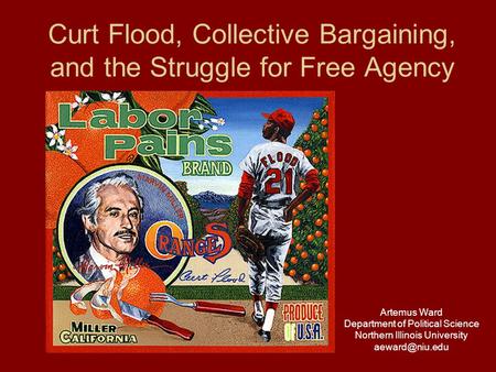 Curt Flood, Collective Bargaining, and the Struggle for Free Agency Artemus Ward Department of Political Science Northern Illinois University