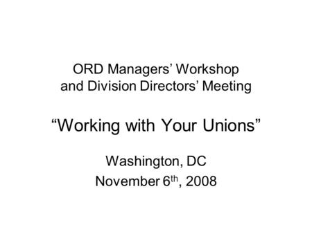 ORD Managers’ Workshop and Division Directors’ Meeting “Working with Your Unions” Washington, DC November 6 th, 2008.