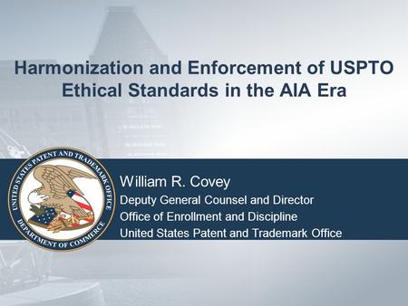 Harmonization and Enforcement of USPTO Ethical Standards in the AIA Era William R. Covey Deputy General Counsel and Director Office of Enrollment and Discipline.
