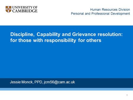 1 Discipline, Capability and Grievance resolution: for those with responsibility for others Jessie Monck, PPD, Human Resources Division.