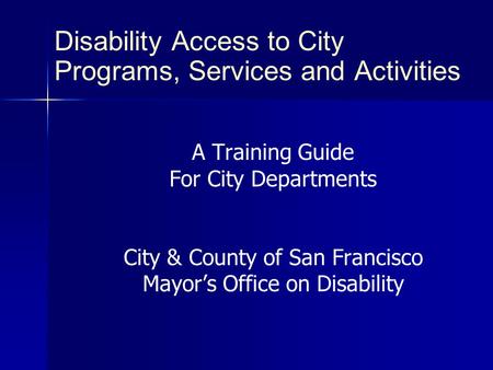 Disability Access to City Programs, Services and Activities A Training Guide For City Departments City & County of San Francisco Mayor’s Office on Disability.