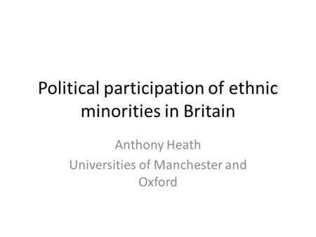 Political participation of ethnic minorities in Britain Anthony Heath Universities of Manchester and Oxford.