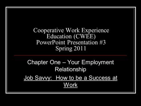 Cooperative Work Experience Education (CWEE) PowerPoint Presentation #3 Spring 2011 Chapter One – Your Employment Relationship Job Savvy: How to be a Success.
