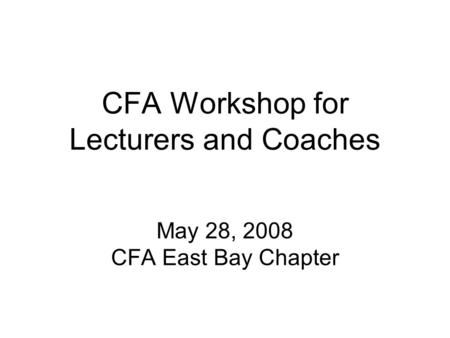 CFA Workshop for Lecturers and Coaches May 28, 2008 CFA East Bay Chapter.