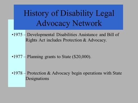 History of Disability Legal Advocacy Network 1975 – Developmental Disabilities Assistance and Bill of Rights Act includes Protection & Advocacy. 1977 –