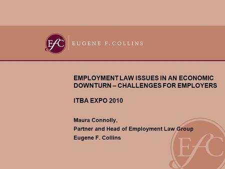 EMPLOYMENT LAW ISSUES IN AN ECONOMIC DOWNTURN – CHALLENGES FOR EMPLOYERS ITBA EXPO 2010 Maura Connolly, Partner and Head of Employment Law Group Eugene.