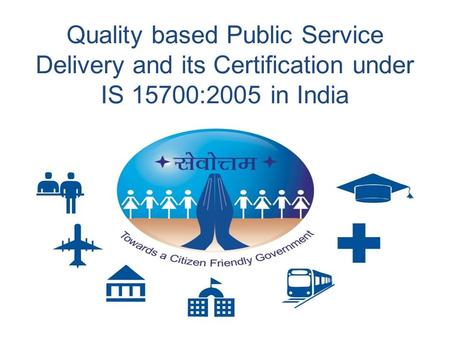 Quality based Public Service Delivery and its Certification under IS 15700:2005 in India.