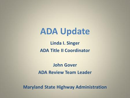 ADA Update Linda I. Singer ADA Title II Coordinator John Gover ADA Review Team Leader Maryland State Highway Administration 1.