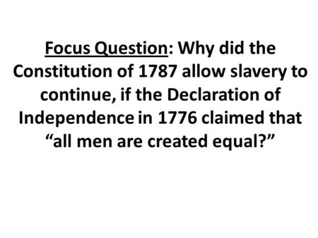 Focus Question: Why did the Constitution of 1787 allow slavery to continue, if the Declaration of Independence in 1776 claimed that “all men are created.