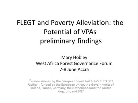 FLEGT and Poverty Alleviation: the Potential of VPAs preliminary findings “ commissioned by the European Forest Institute’s EU FLEGT Facility - funded.