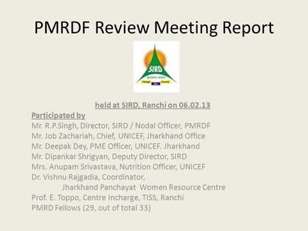 PMRDF Review Meeting Report held at SIRD, Ranchi on 06.02.13 Participated by Mr. R.P.Singh, Director, SIRD / Nodal Officer, PMRDF Mr. Job Zachariah, Chief,