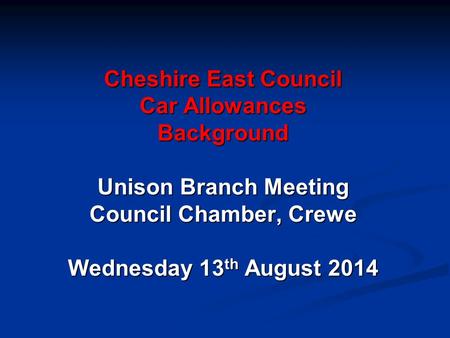 Cheshire East Council Car Allowances Background Unison Branch Meeting Council Chamber, Crewe Wednesday 13 th August 2014.