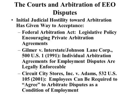 The Courts and Arbitration of EEO Disputes Initial Judicial Hostility toward Arbitration Has Given Way to Acceptance: –Federal Arbitration Act: Legislative.